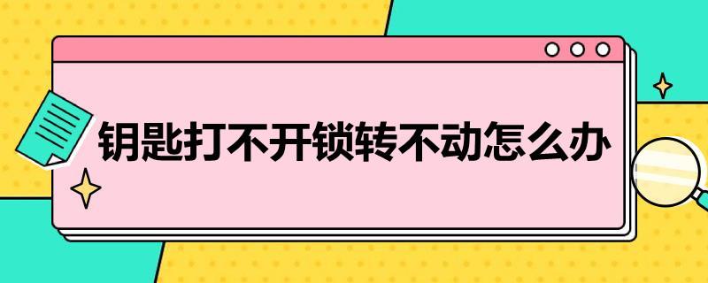 钥匙打不开锁转不动怎么办