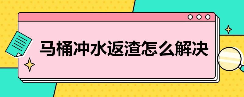 马桶冲水返渣怎么解决