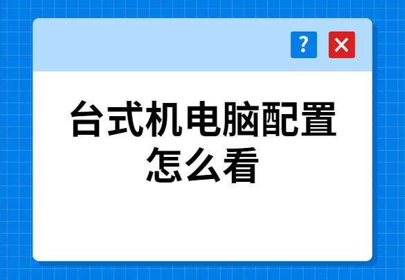 手把手教你台式电脑配置怎么看 台式电脑在哪里看配置